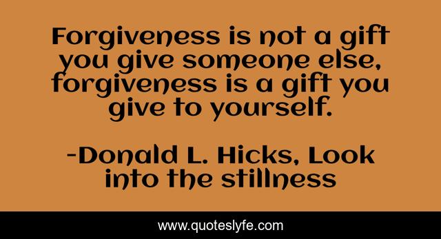 Forgiveness is not a gift you give someone else, forgiveness is a gift you give to yourself.