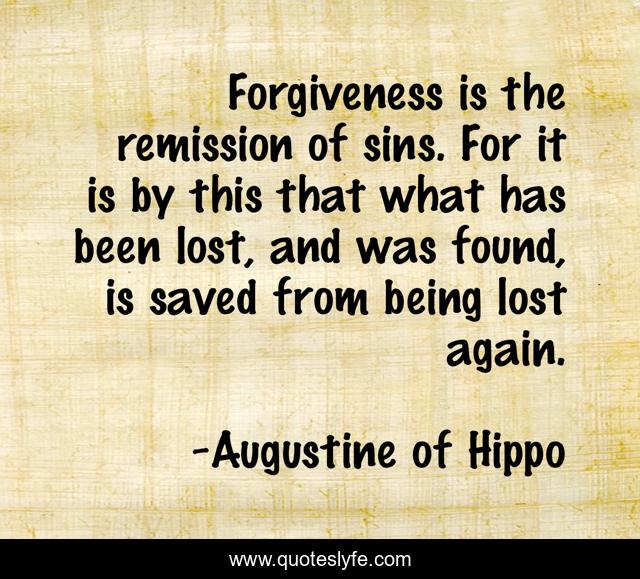 Forgiveness is the remission of sins. For it is by this that what has been lost, and was found, is saved from being lost again.