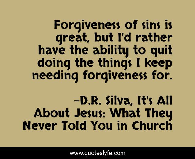 Forgiveness of sins is great, but I'd rather have the ability to quit doing the things I keep needing forgiveness for.