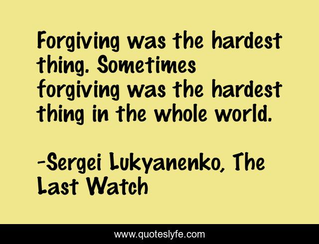 Forgiving was the hardest thing. Sometimes forgiving was the hardest thing in the whole world.
