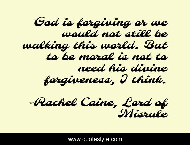 God is forgiving or we would not still be walking this world. But to be moral is not to need his divine forgiveness, I think.