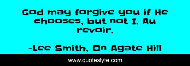 God may forgive you if He chooses, but not I. Au revoir.