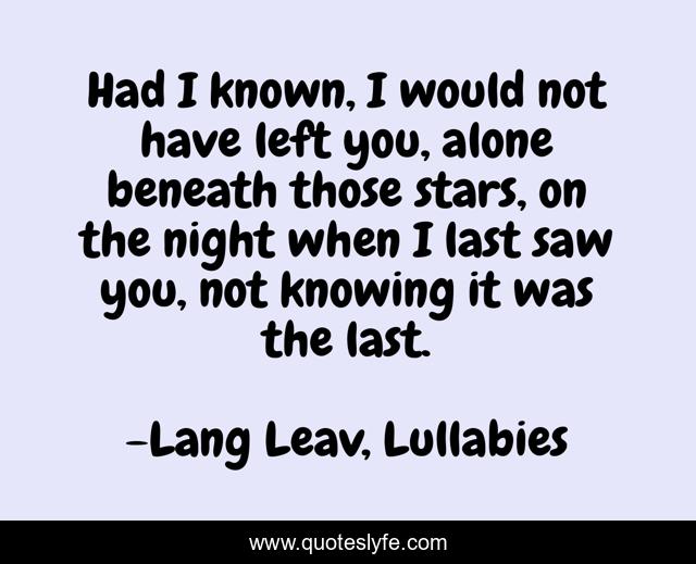 Had I known, I would not have left you, alone beneath those stars, on the night when I last saw you, not knowing it was the last.