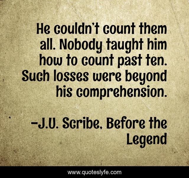 He couldn’t count them all. Nobody taught him how to count past ten. Such losses were beyond his comprehension.