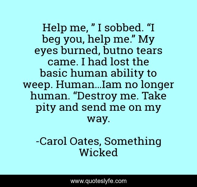 Help me, ” I sobbed. “I beg you, help me.” My eyes burned, butno tears came. I had lost the basic human ability to weep. Human…Iam no longer human. “Destroy me. Take pity and send me on my way.