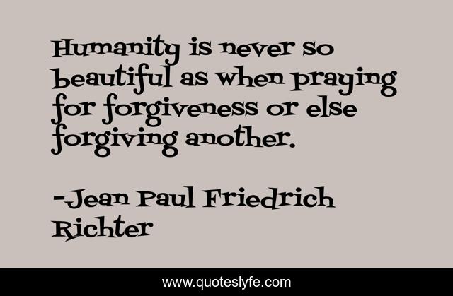 Humanity is never so beautiful as when praying for forgiveness or else forgiving another.