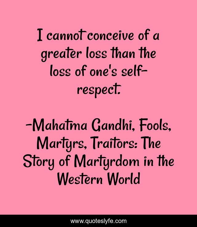 I cannot conceive of a greater loss than the loss of one's self-respect.