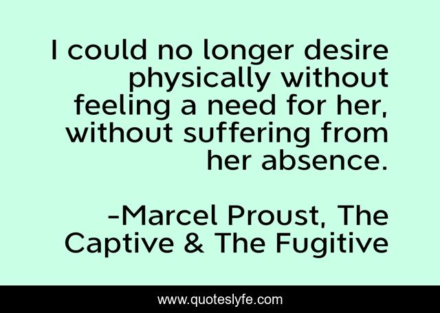 I could no longer desire physically without feeling a need for her, without suffering from her absence.