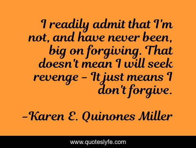 I readily admit that I'm not, and have never been, big on forgiving. That doesn't mean I will seek revenge - It just means I don't forgive.
