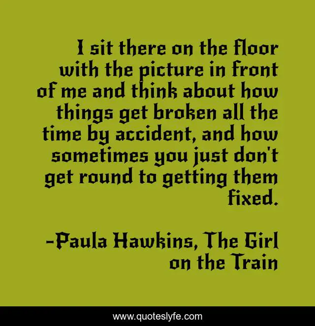 I sit there on the floor with the picture in front of me and think about how things get broken all the time by accident, and how sometimes you just don't get round to getting them fixed.