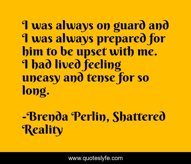I was always on guard and I was always prepared for him to be upset with me. I had lived feeling uneasy and tense for so long.