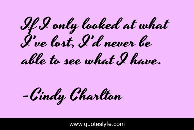 If I only looked at what I've lost, I'd never be able to see what I have.