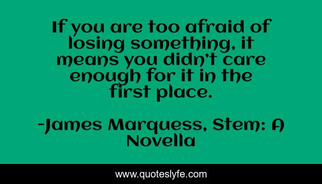 If you are too afraid of losing something, it means you didn’t care enough for it in the first place.
