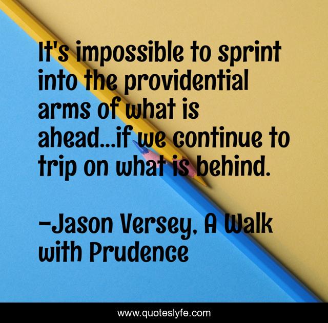 It's impossible to sprint into the providential arms of what is ahead...if we continue to trip on what is behind.