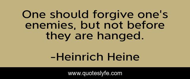 One should forgive one's enemies, but not before they are hanged.