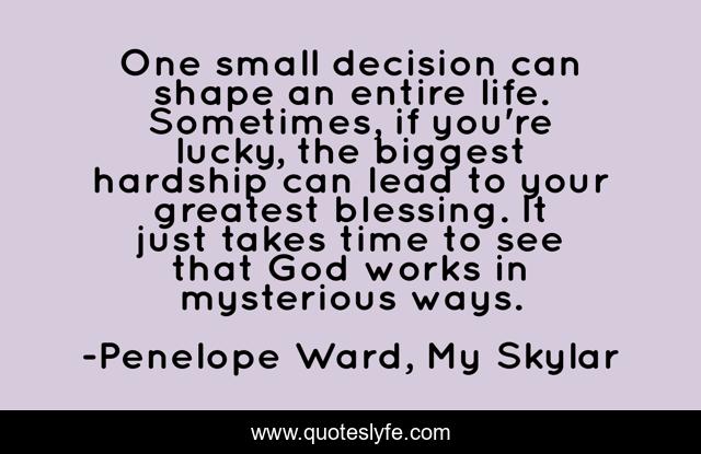 One small decision can shape an entire life. Sometimes, if you're lucky, the biggest hardship can lead to your greatest blessing. It just takes time to see that God works in mysterious ways.