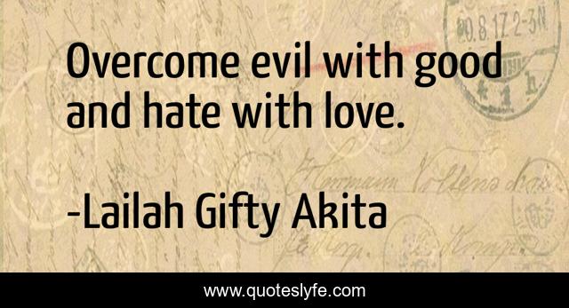 Overcome evil with good and hate with love.
