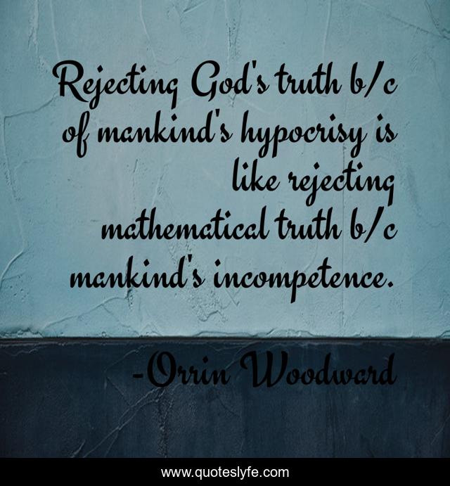 Rejecting God's truth b/c of mankind's hypocrisy is like rejecting mathematical truth b/c mankind's incompetence.