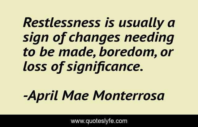 Restlessness is usually a sign of changes needing to be made, boredom, or loss of significance.