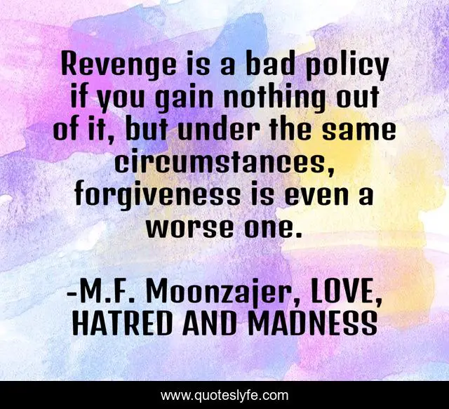Revenge is a bad policy if you gain nothing out of it, but under the same circumstances, forgiveness is even a worse one.