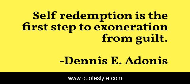 Self redemption is the first step to exoneration from guilt.