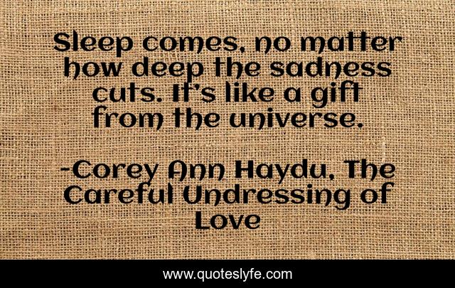 Sleep comes, no matter how deep the sadness cuts. It’s like a gift from the universe.