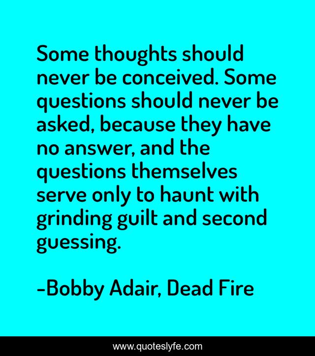Some thoughts should never be conceived. Some questions should never be asked, because they have no answer, and the questions themselves serve only to haunt with grinding guilt and second guessing.