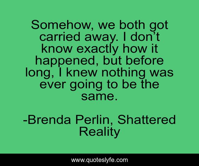 Somehow, we both got carried away. I don’t know exactly how it happened, but before long, I knew nothing was ever going to be the same.