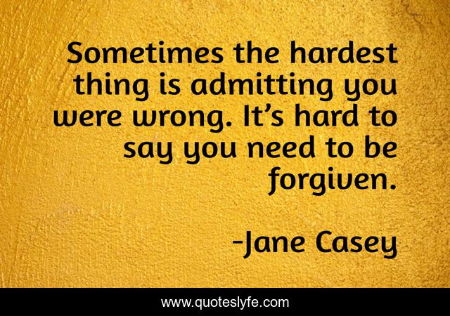 Sometimes the hardest thing is admitting you were wrong. It’s hard to say you need to be forgiven.