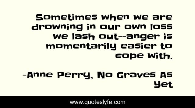Sometimes when we are drowning in our own loss we lash out--anger is momentarily easier to cope with.