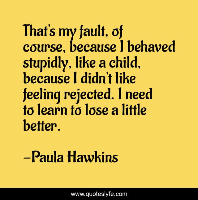 That's my fault, of course, because I behaved stupidly, like a child, because I didn't like feeling rejected. I need to learn to lose a little better.