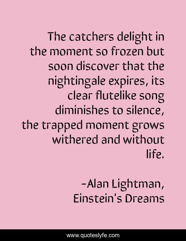 The catchers delight in the moment so frozen but soon discover that the nightingale expires, its clear flutelike song diminishes to silence, the trapped moment grows withered and without life.