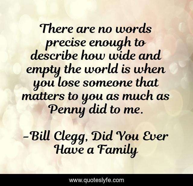 There are no words precise enough to describe how wide and empty the world is when you lose someone that matters to you as much as Penny did to me.