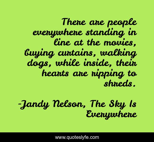 There are people everywhere standing in line at the movies, buying curtains, walking dogs, while inside, their hearts are ripping to shreds.