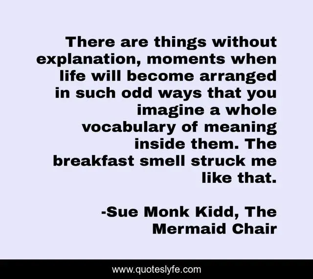 There are things without explanation, moments when life will become arranged in such odd ways that you imagine a whole vocabulary of meaning inside them. The breakfast smell struck me like that.