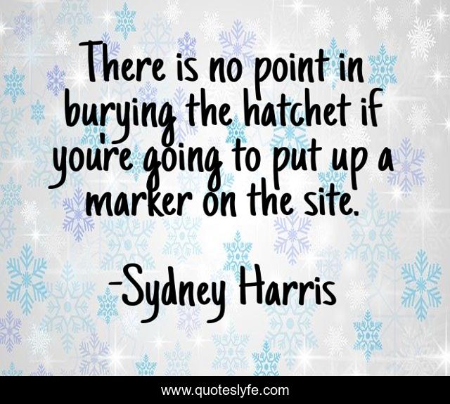 There is no point in burying the hatchet if you're going to put up a marker on the site.