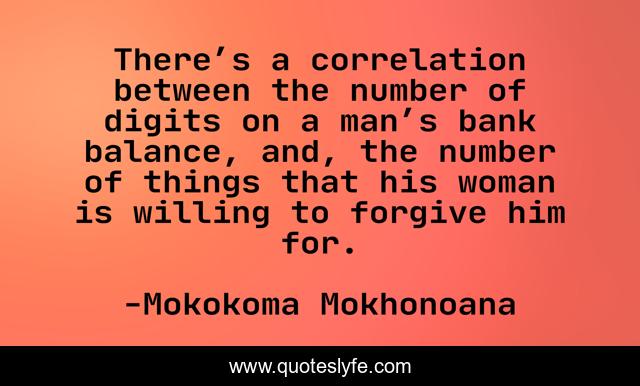 There’s a correlation between the number of digits on a man’s bank balance, and, the number of things that his woman is willing to forgive him for.