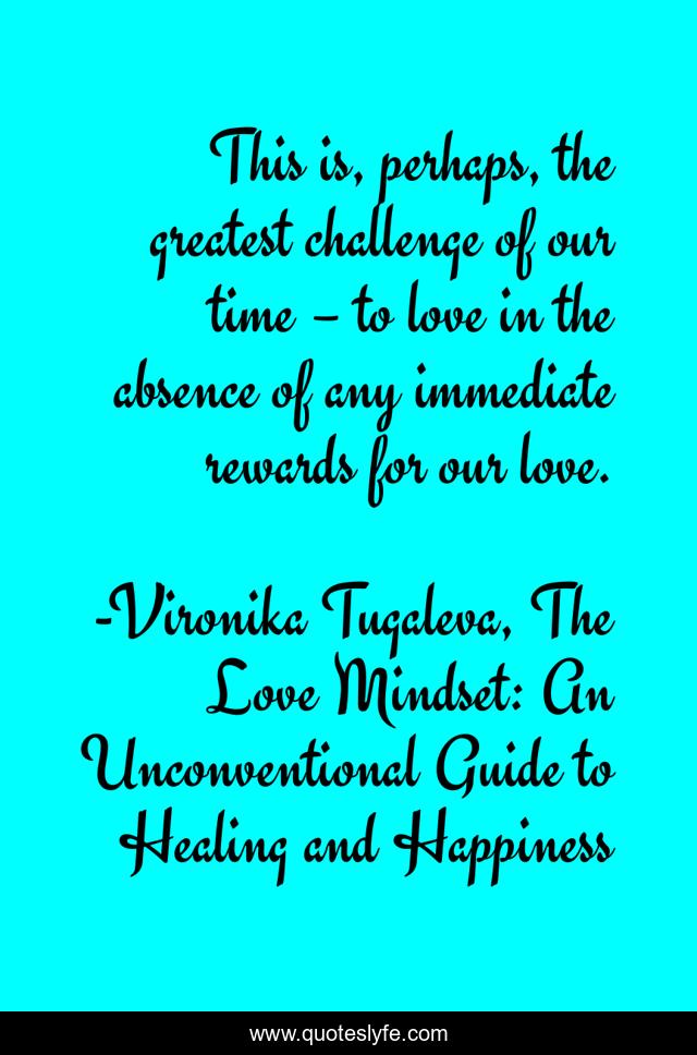 This is, perhaps, the greatest challenge of our time – to love in the absence of any immediate rewards for our love.