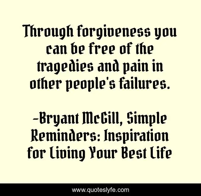 Through forgiveness you can be free of the tragedies and pain in other people's failures.