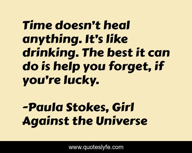 Time doesn’t heal anything. It’s like drinking. The best it can do is help you forget, if you’re lucky.
