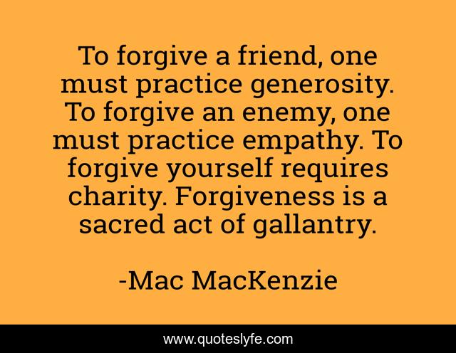 To forgive a friend, one must practice generosity. To forgive an enemy, one must practice empathy. To forgive yourself requires charity. Forgiveness is a sacred act of gallantry.