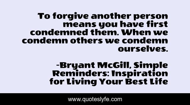 To forgive another person means you have first condemned them. When we condemn others we condemn ourselves.
