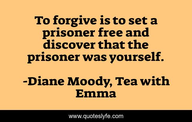 To forgive is to set a prisoner free and discover that the prisoner was yourself.