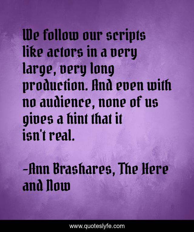 We follow our scripts like actors in a very large, very long production. And even with no audience, none of us gives a hint that it isn't real.