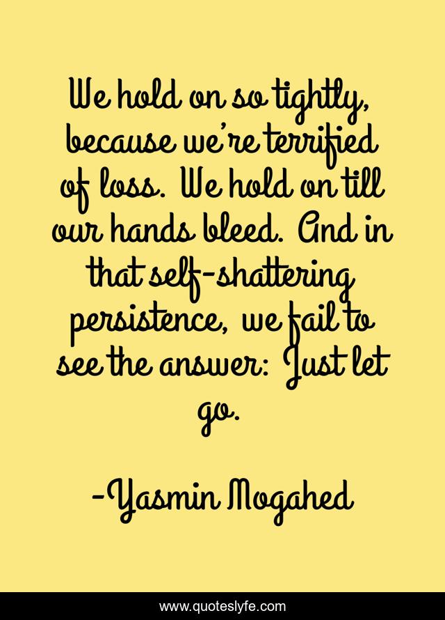 We hold on so tightly, because we’re terrified of loss. We hold on till our hands bleed. And in that self-shattering persistence, we fail to see the answer: Just let go.