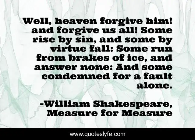Well, heaven forgive him! and forgive us all! Some rise by sin, and some by virtue fall: Some run from brakes of ice, and answer none: And some condemned for a fault alone.