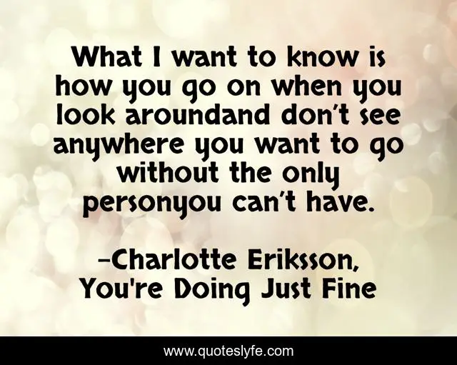 What I want to know is how you go on when you look aroundand don’t see anywhere you want to go without the only personyou can’t have.