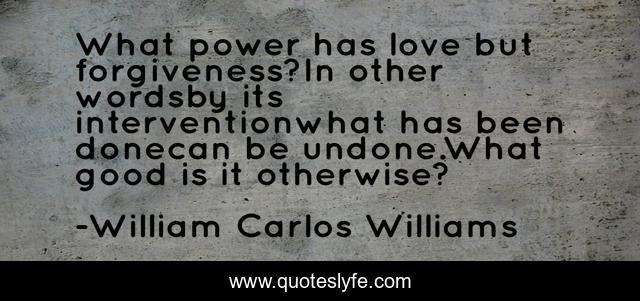 What power has love but forgiveness?In other wordsby its interventionwhat has been donecan be undone.What good is it otherwise?