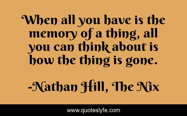 When all you have is the memory of a thing, all you can think about is how the thing is gone.