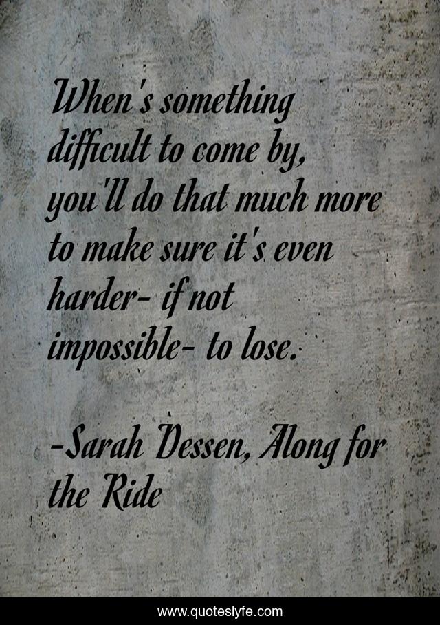 When's something difficult to come by, you'll do that much more to make sure it's even harder- if not impossible- to lose.